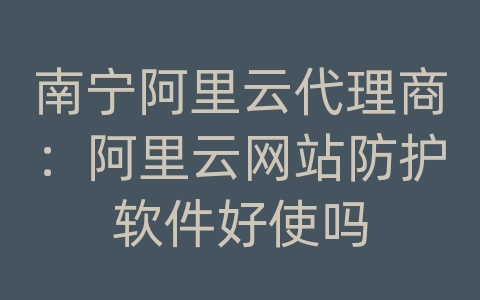 南宁阿里云代理商：阿里云网站防护软件好使吗