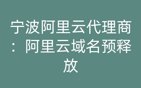 宁波阿里云代理商：阿里云域名预释放