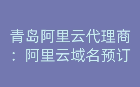 青岛阿里云代理商：阿里云域名预订