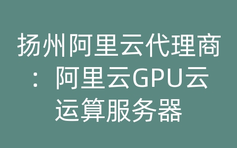 扬州阿里云代理商：阿里云GPU云运算服务器