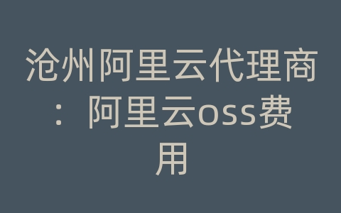 沧州阿里云代理商：阿里云oss费用