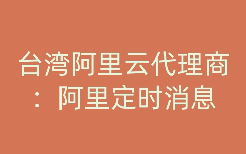 台湾阿里云代理商：阿里定时消息