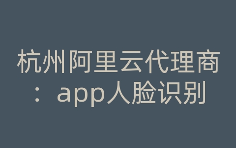 杭州阿里云代理商：app人脸识别