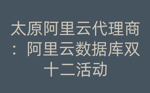 太原阿里云代理商：阿里云数据库双十二活动