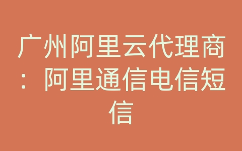 广州阿里云代理商：阿里通信电信短信