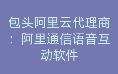 包头阿里云代理商：阿里通信语音互动软件