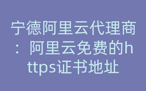 宁德阿里云代理商：阿里云免费的https证书地址