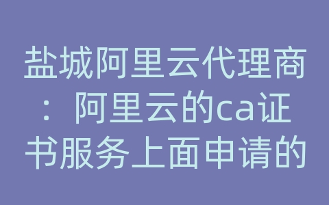 盐城阿里云代理商：阿里云的ca证书服务上面申请的免费证书