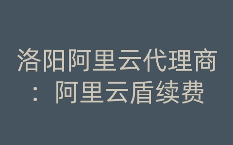 洛阳阿里云代理商：阿里云盾续费