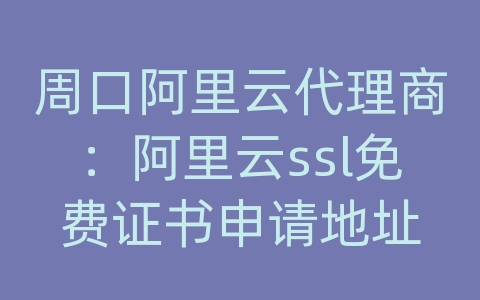 周口阿里云代理商：阿里云ssl免费证书申请地址