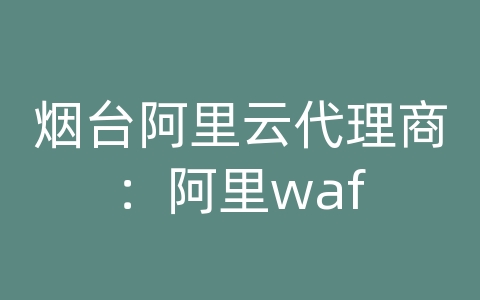 烟台阿里云代理商：阿里waf