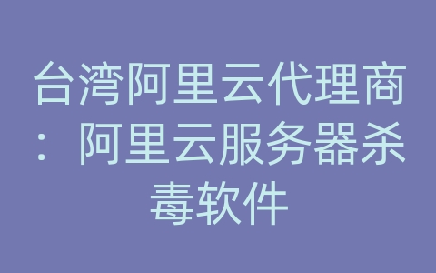 台湾阿里云代理商：阿里云服务器杀毒软件