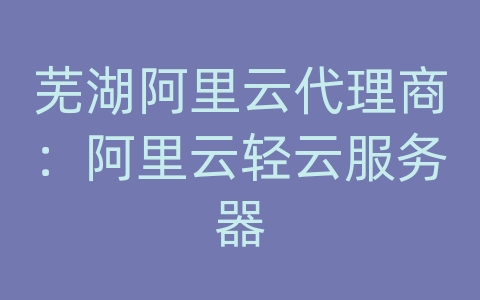 芜湖阿里云代理商：阿里云轻云服务器