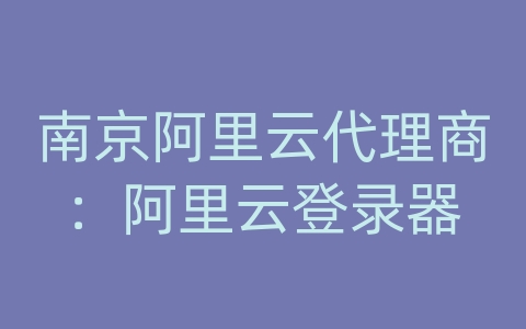 南京阿里云代理商：阿里云登录器