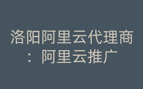 洛阳阿里云代理商：阿里云推广