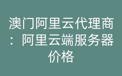 澳门阿里云代理商：阿里云端服务器价格