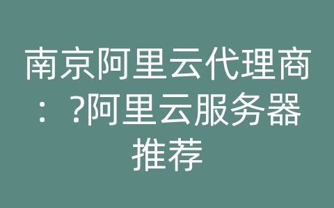 南京阿里云代理商：?阿里云服务器推荐