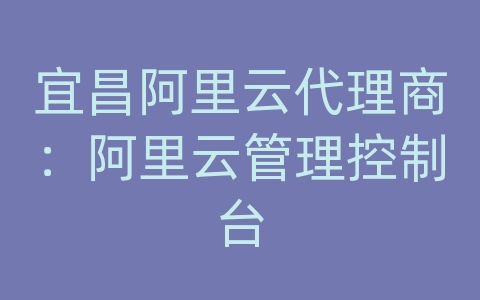 宜昌阿里云代理商：阿里云管理控制台