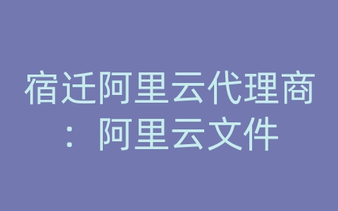 宿迁阿里云代理商：阿里云文件