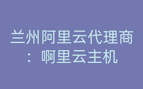 兰州阿里云代理商：啊里云主机