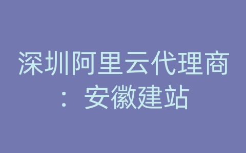 深圳阿里云代理商：安徽建站