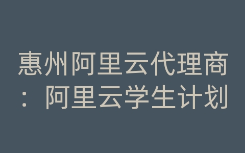 惠州阿里云代理商：阿里云学生计划