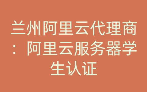 兰州阿里云代理商：阿里云服务器学生认证