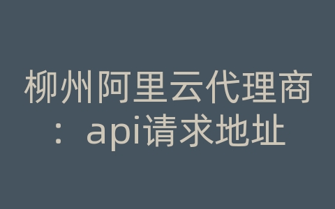 柳州阿里云代理商：api请求地址