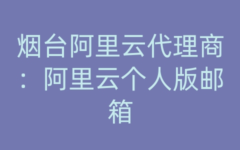 烟台阿里云代理商：阿里云个人版邮箱