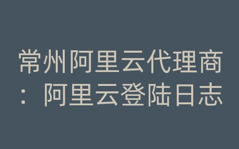 常州阿里云代理商：阿里云登陆日志