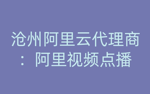 沧州阿里云代理商：阿里视频点播