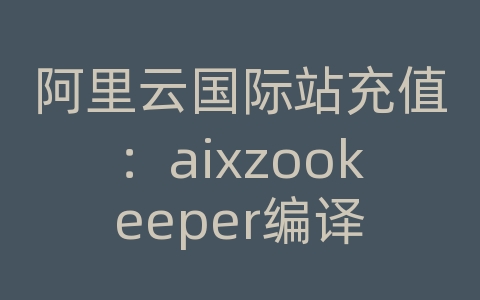 阿里云国际站充值：aixzookeeper编译