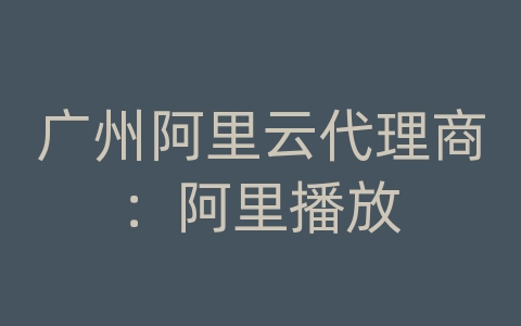 广州阿里云代理商：阿里播放