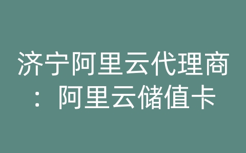 济宁阿里云代理商：阿里云储值卡