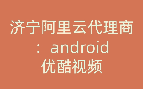 济宁阿里云代理商：android优酷视频