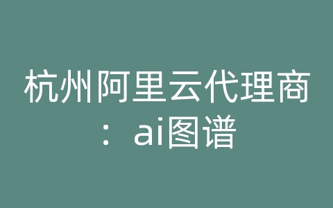 杭州阿里云代理商：ai图谱