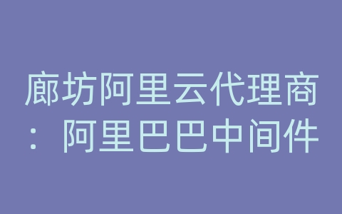 廊坊阿里云代理商：阿里巴巴中间件