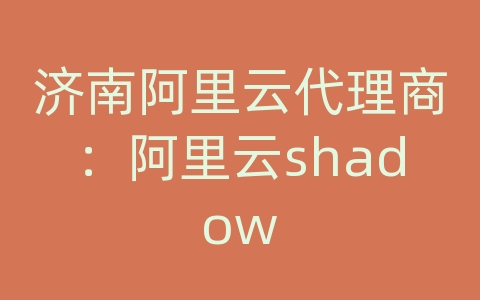 济南阿里云代理商：阿里云shadow