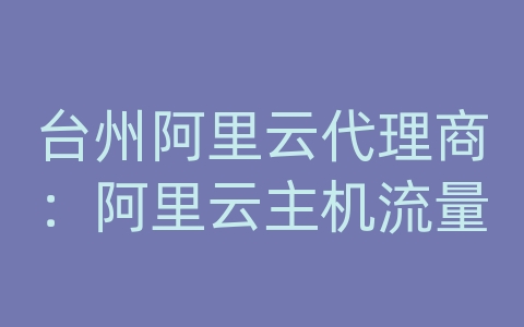 台州阿里云代理商：阿里云主机流量