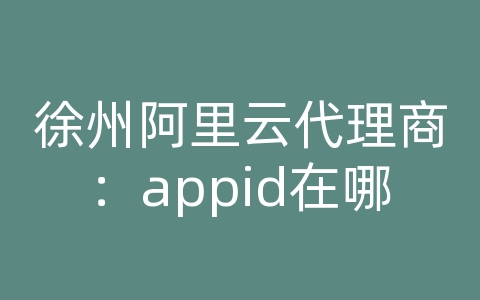 徐州阿里云代理商：appid在哪