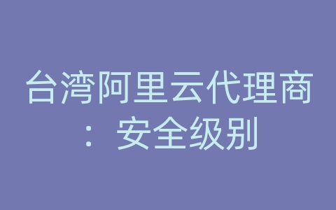 台湾阿里云代理商：安全级别