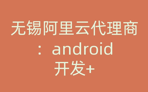 无锡阿里云代理商：android开发+