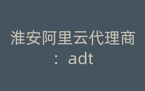 淮安阿里云代理商：adt