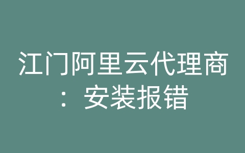 江门阿里云代理商：安装报错