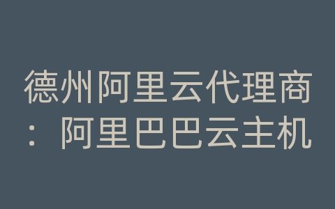 德州阿里云代理商：阿里巴巴云主机