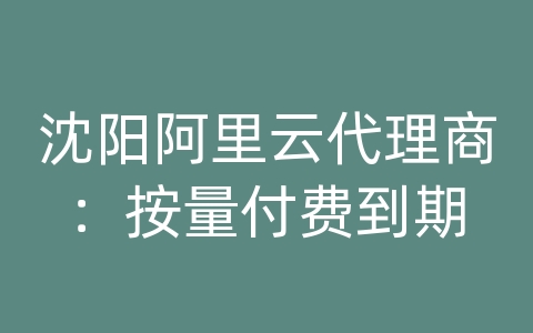 沈阳阿里云代理商：按量付费到期