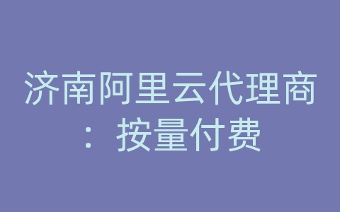 济南阿里云代理商：按量付费