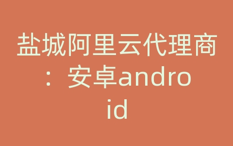 盐城阿里云代理商：安卓android