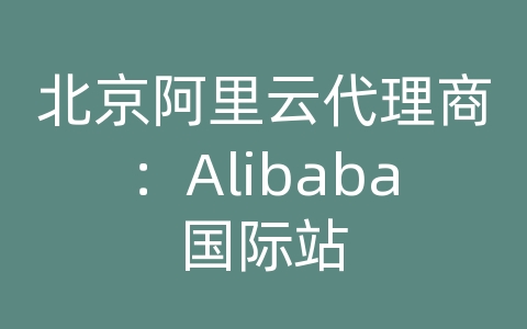 北京阿里云代理商：Alibaba国际站