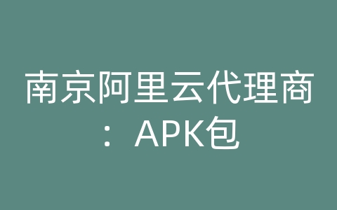 南京阿里云代理商：APK包